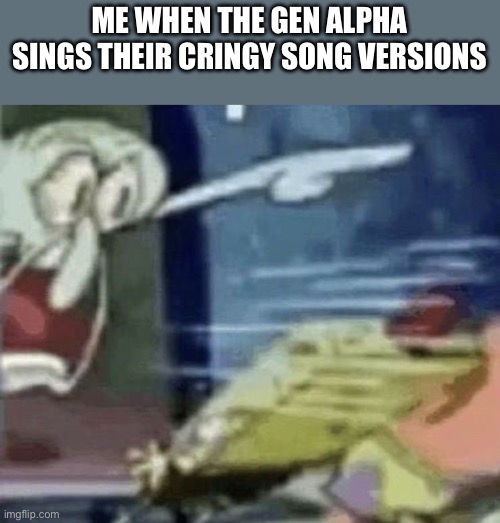 squidward screaming in low quality | ME WHEN THE GEN ALPHA SINGS THEIR CRINGY SONG VERSIONS | image tagged in squidward screaming in low quality | made w/ Imgflip meme maker