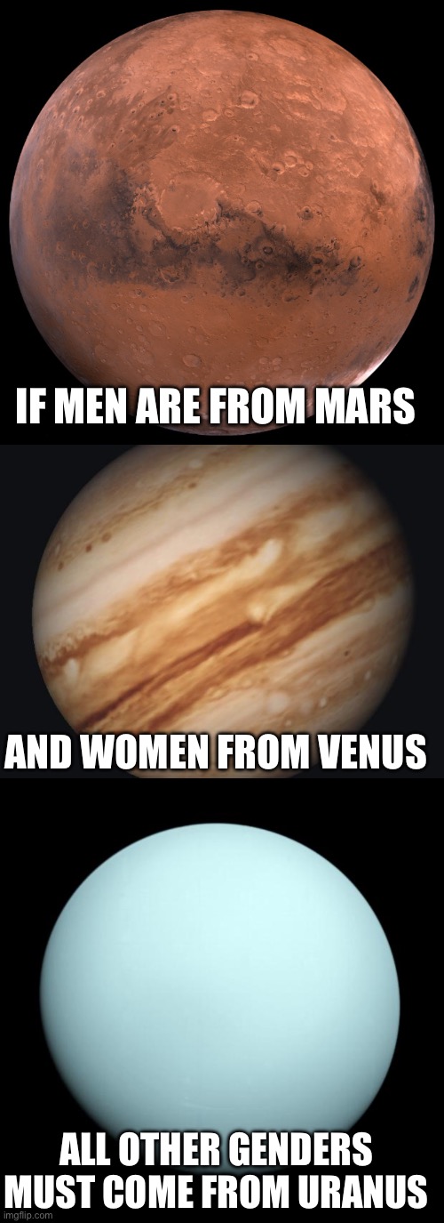 IF MEN ARE FROM MARS; AND WOMEN FROM VENUS; ALL OTHER GENDERS MUST COME FROM URANUS | image tagged in mars,venus,uranus | made w/ Imgflip meme maker