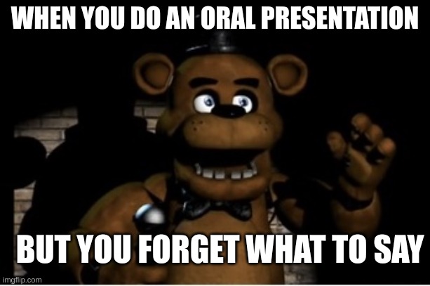 Fact | WHEN YOU DO AN ORAL PRESENTATION; BUT YOU FORGET WHAT TO SAY | image tagged in freddy fazbear | made w/ Imgflip meme maker