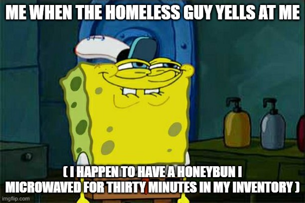 update soon | ME WHEN THE HOMELESS GUY YELLS AT ME; ( I HAPPEN TO HAVE A HONEYBUN I MICROWAVED FOR THIRTY MINUTES IN MY INVENTORY ) | image tagged in memes,don't you squidward | made w/ Imgflip meme maker