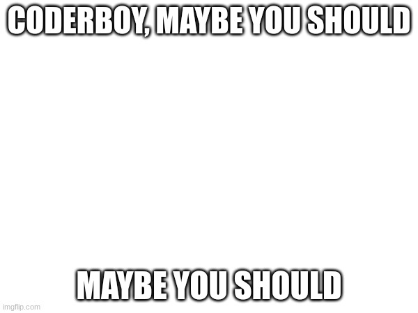 CODERBOY, MAYBE YOU SHOULD; MAYBE YOU SHOULD | made w/ Imgflip meme maker