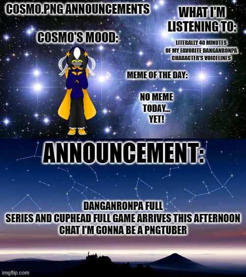 YEAHHHHHHHHHHHHHHHHHHH | LITERALLY 40 MINUTES OF MY FAVORITE DANGANRONPA CHARACTER'S VOICELINES; NO MEME TODAY... YET! DANGANRONPA FULL SERIES AND CUPHEAD FULL GAME ARRIVES THIS AFTERNOON

CHAT I'M GONNA BE A PNGTUBER | image tagged in cosmo png announcement template | made w/ Imgflip meme maker