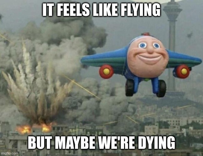 Plane flying from explosions | IT FEELS LIKE FLYING BUT MAYBE WE'RE DYING | image tagged in plane flying from explosions | made w/ Imgflip meme maker
