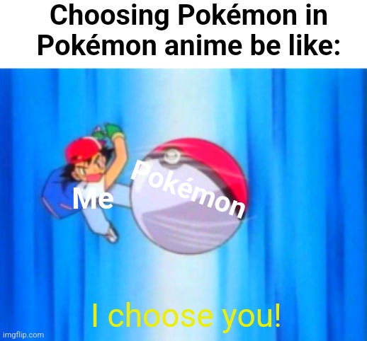 Pokémon anime meme | Choosing Pokémon in Pokémon anime be like:; Pokémon; Me; I choose you! | image tagged in ash ketchum throwing pokeball,pokemon memes,memes,pokemon | made w/ Imgflip meme maker