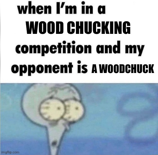 Wood chucking competition | WOOD CHUCKING; A WOODCHUCK | image tagged in whe i'm in a competition and my opponent is,jpfan102504 | made w/ Imgflip meme maker