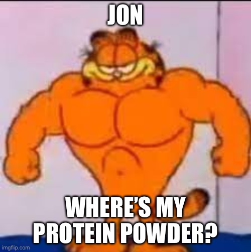 Buff garfield | JON; WHERE’S MY PROTEIN POWDER? | image tagged in buff garfield | made w/ Imgflip meme maker