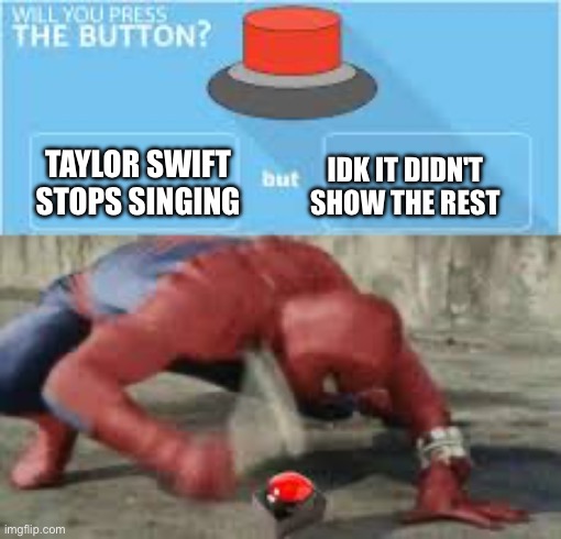 will you press the button? | TAYLOR SWIFT STOPS SINGING IDK IT DIDN'T SHOW THE REST | image tagged in will you press the button | made w/ Imgflip meme maker