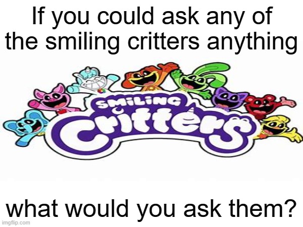 (this will definitely not be in a YouTube vid) | If you could ask any of the smiling critters anything; what would you ask them? | made w/ Imgflip meme maker