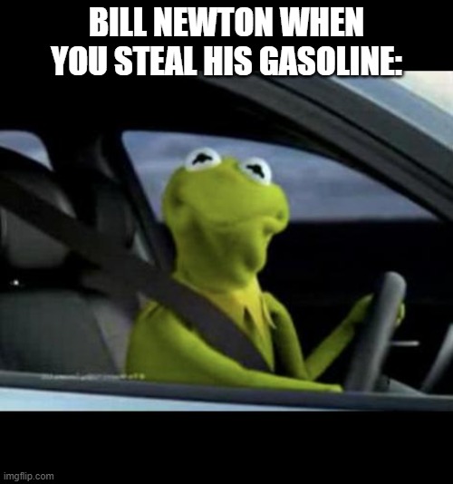 run | BILL NEWTON WHEN YOU STEAL HIS GASOLINE: | image tagged in kermit driving,memes,hill climb racing | made w/ Imgflip meme maker