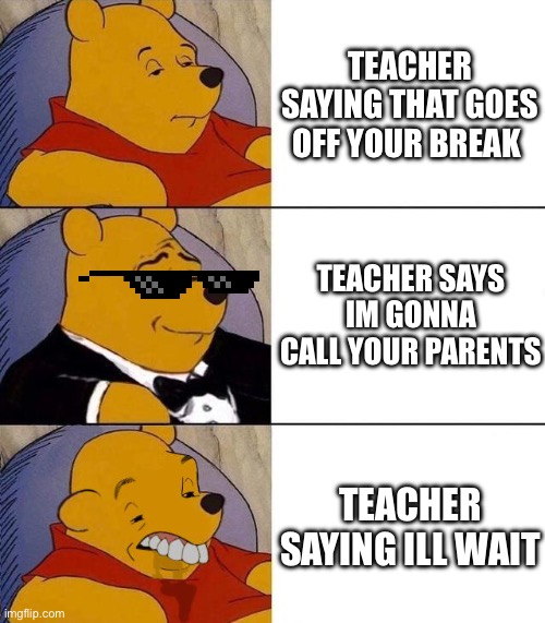 Best,Better, Blurst | TEACHER SAYING THAT GOES OFF YOUR BREAK; TEACHER SAYS IM GONNA CALL YOUR PARENTS; TEACHER SAYING ILL WAIT | image tagged in best better blurst | made w/ Imgflip meme maker