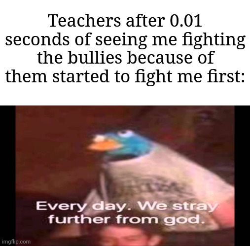 Innocence always matters | Teachers after 0.01 seconds of seeing me fighting the bullies because of them started to fight me first: | image tagged in every day we stray further from god,memes,funny,school | made w/ Imgflip meme maker