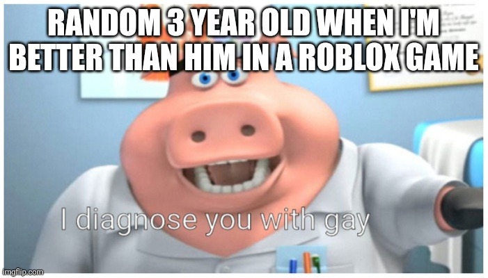 Fact | RANDOM 3 YEAR OLD WHEN I'M BETTER THAN HIM IN A ROBLOX GAME | image tagged in i diagnose you with gay | made w/ Imgflip meme maker