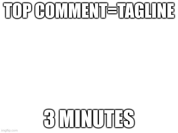 TOP COMMENT=TAGLINE; 3 MINUTES | made w/ Imgflip meme maker