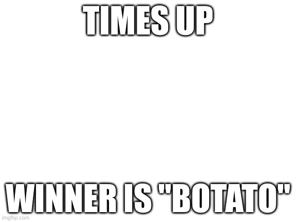 TIMES UP; WINNER IS "BOTATO" | made w/ Imgflip meme maker