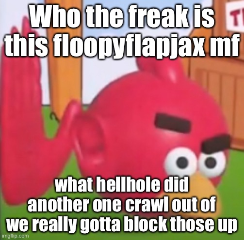 ahhhrrrnnhheeah | Who the freak is this floopyflapjax mf; what hellhole did another one crawl out of
we really gotta block those up | image tagged in ahhhrrrnnhheeah | made w/ Imgflip meme maker