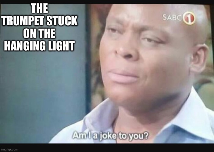 Am I a joke to you? | THE TRUMPET STUCK ON THE HANGING LIGHT | image tagged in am i a joke to you | made w/ Imgflip meme maker