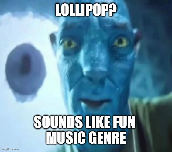 Avatar guy | LOLLIPOP? SOUNDS LIKE FUN 
MUSIC GENRE | image tagged in avatar guy | made w/ Imgflip meme maker