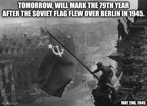 79 years ago... | TOMORROW, WILL MARK THE 79TH YEAR AFTER THE SOVIET FLAG FLEW OVER BERLIN IN 1945. MAY 2ND, 1945 | image tagged in fall of berlin | made w/ Imgflip meme maker