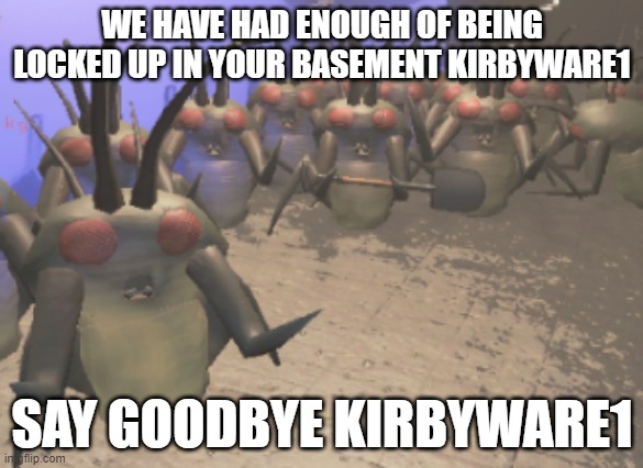 the kids in my basement when they finally have had enough | WE HAVE HAD ENOUGH OF BEING LOCKED UP IN YOUR BASEMENT KIRBYWARE1; SAY GOODBYE KIRBYWARE1 | image tagged in lethal company yippie hoarding bug gang,memes,kids in my basement | made w/ Imgflip meme maker
