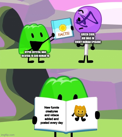 Gelatin's book of facts | GREEN COOL AID WAS IN EVERY ROMAN EPISODE; HYPER CRYSTAL WAS IN BFDIA 10 AND ROMAN 16; New funnle creatures and videos added and posted every day | image tagged in gelatin's book of facts | made w/ Imgflip meme maker