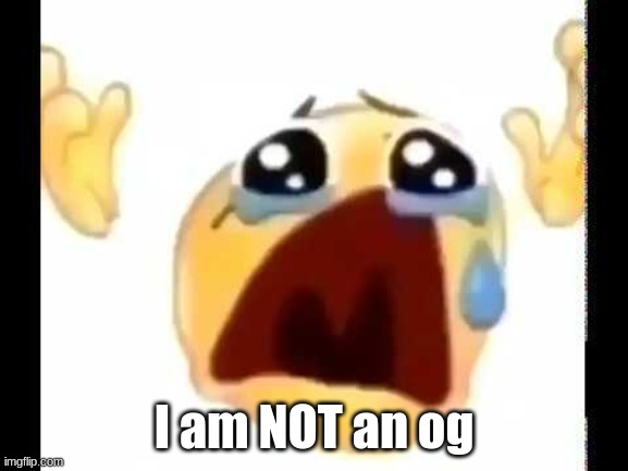 cursed crying emoji | I am NOT an og | image tagged in cursed crying emoji | made w/ Imgflip meme maker