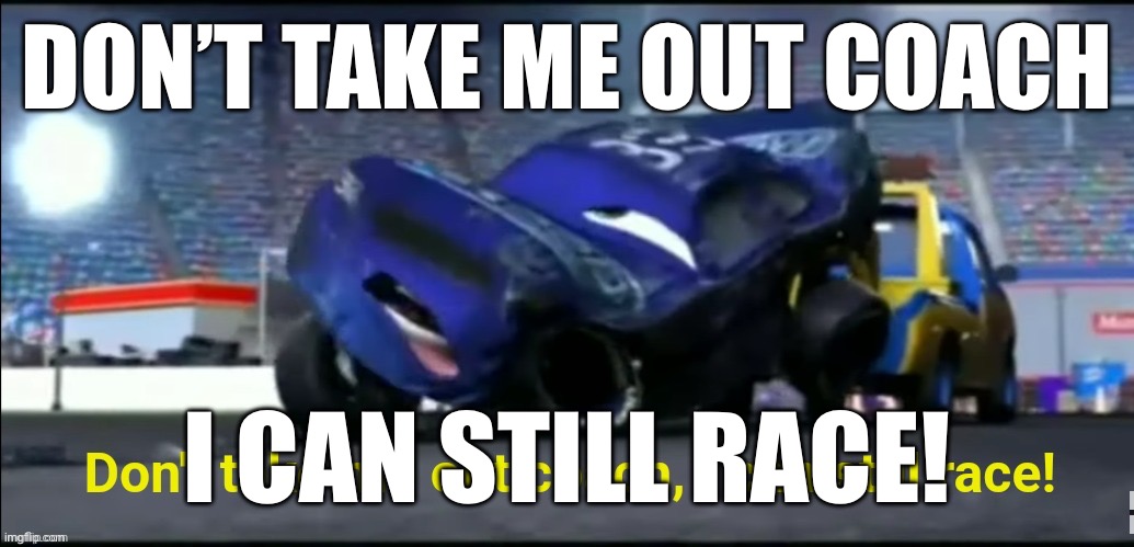 Don't take me out coach I can still race | DON’T TAKE ME OUT COACH; I CAN STILL RACE! | image tagged in don't take me out coach i can still race | made w/ Imgflip meme maker