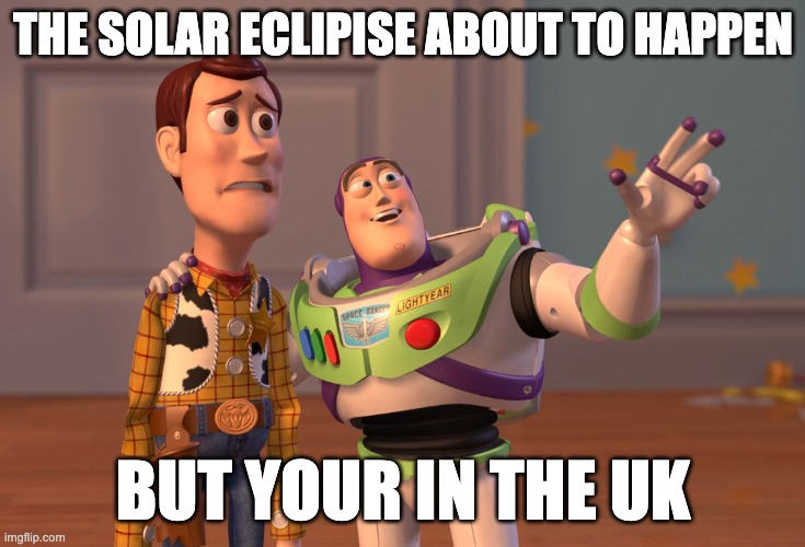 X, X Everywhere Meme | THE SOLAR ECLIPISE ABOUT TO HAPPEN; BUT YOUR IN THE UK | image tagged in memes,x x everywhere | made w/ Imgflip meme maker