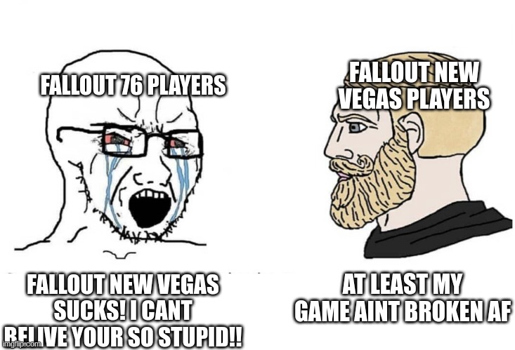 Soyboy Vs Yes Chad | FALLOUT NEW VEGAS PLAYERS; FALLOUT 76 PLAYERS; AT LEAST MY GAME AINT BROKEN AF; FALLOUT NEW VEGAS SUCKS! I CANT BELIVE YOUR SO STUPID!! | image tagged in soyboy vs yes chad,fallout new vegas,fallout,fallout 76 | made w/ Imgflip meme maker