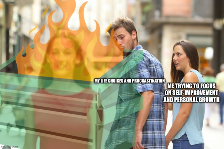 Dark Humor >:) | MY LIFE CHOICES AND PROCRASTINATION. ME TRYING TO FOCUS ON SELF-IMPROVEMENT AND PERSONAL GROWTH | image tagged in memes,distracted boyfriend | made w/ Imgflip meme maker