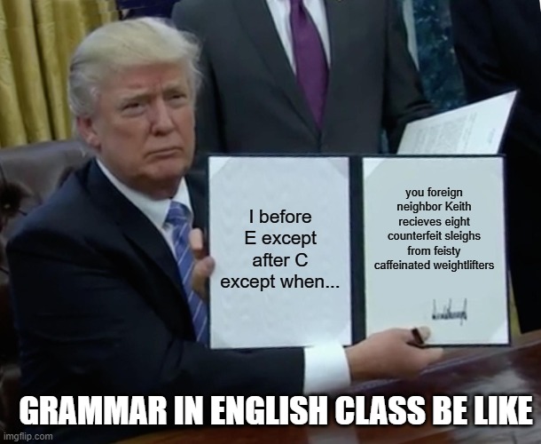 Trump Bill Signing Meme | I before E except after C except when... you foreign neighbor Keith recieves eight counterfeit sleighs from feisty caffeinated weightlifters; GRAMMAR IN ENGLISH CLASS BE LIKE | image tagged in memes,trump bill signing | made w/ Imgflip meme maker