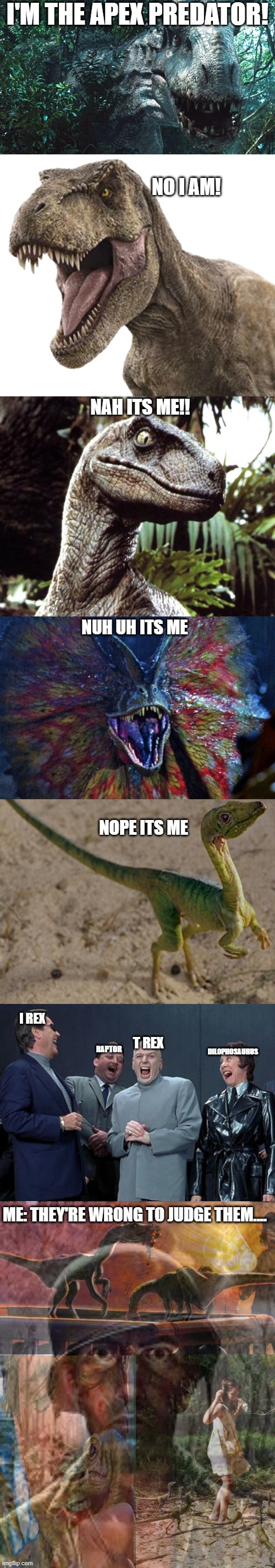 The Compy is the real predator | I'M THE APEX PREDATOR! NO I AM! NAH ITS ME!! NUH UH ITS ME; NOPE ITS ME; I REX; DILOPHOSAURUS; T REX; RAPTOR; ME: THEY'RE WRONG TO JUDGE THEM.... | image tagged in peekaboo,rexy 2,velociraptor,dilophosaurus,memes,laughing villains | made w/ Imgflip meme maker