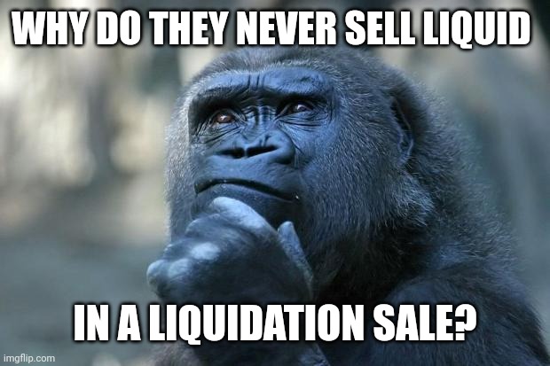 Deep Thoughts | WHY DO THEY NEVER SELL LIQUID; IN A LIQUIDATION SALE? | image tagged in deep thoughts | made w/ Imgflip meme maker