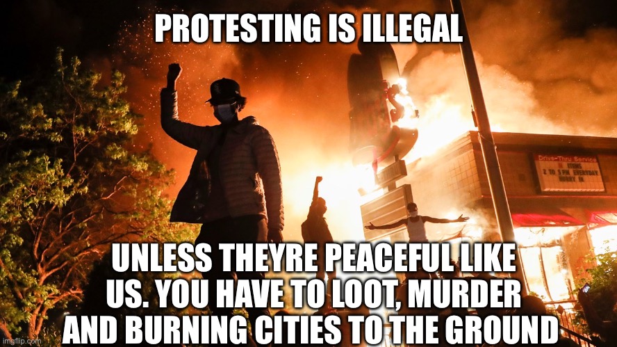 BLM Riots | PROTESTING IS ILLEGAL UNLESS THEYRE PEACEFUL LIKE US. YOU HAVE TO LOOT, MURDER AND BURNING CITIES TO THE GROUND | image tagged in blm riots | made w/ Imgflip meme maker