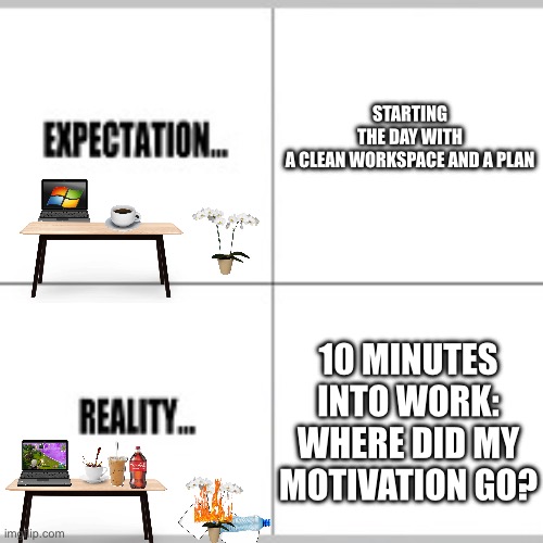 Expectation vs. reality | STARTING THE DAY WITH A CLEAN WORKSPACE AND A PLAN; 10 MINUTES INTO WORK: WHERE DID MY MOTIVATION GO? | image tagged in expectation vs reality,work,funny memes,bruh moment,wtf,what | made w/ Imgflip meme maker