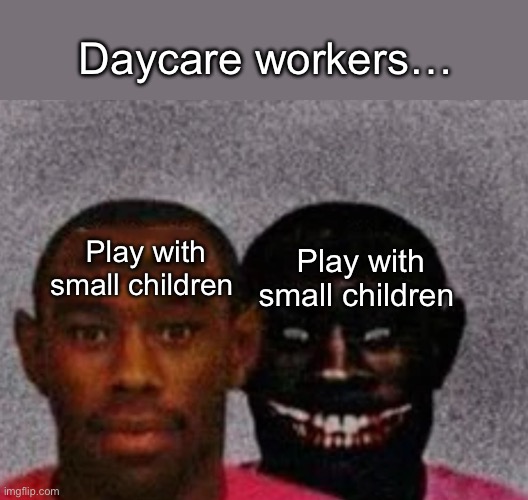 Good Tyler and Bad Tyler | Daycare workers…; Play with small children; Play with small children | image tagged in good tyler and bad tyler | made w/ Imgflip meme maker