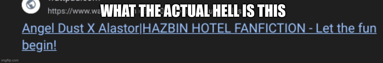 I am not reading that | WHAT THE ACTUAL HELL IS THIS | image tagged in hazbin hotel,alastor hazbin hotel,angel dust,fanfiction | made w/ Imgflip meme maker