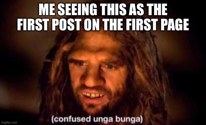 Confused Unga Bunga | ME SEEING THIS AS THE FIRST POST ON THE FIRST PAGE | image tagged in confused unga bunga | made w/ Imgflip meme maker