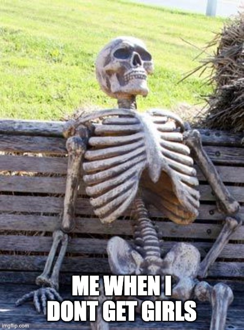 Waiting Skeleton Meme | ME WHEN I DONT GET GIRLS | image tagged in memes,waiting skeleton | made w/ Imgflip meme maker