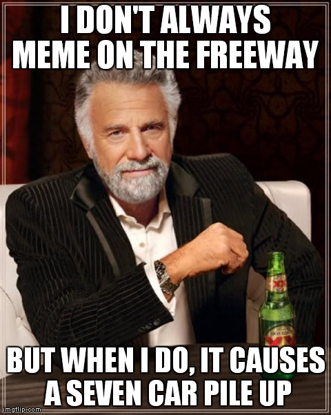 The Most Interesting Man In The World Meme | I DON'T ALWAYS MEME ON THE FREEWAY  BUT WHEN I DO, IT CAUSES A SEVEN CAR PILE UP | image tagged in memes,the most interesting man in the world | made w/ Imgflip meme maker