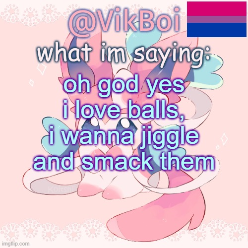 vik's sylveon temp | oh god yes i love balls, i wanna jiggle and smack them | image tagged in vik's sylveon temp | made w/ Imgflip meme maker