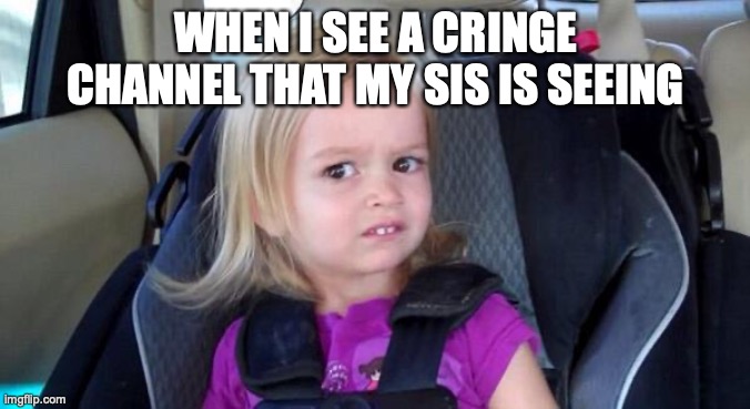 ah,cringe channels | WHEN I SEE A CRINGE CHANNEL THAT MY SIS IS SEEING | image tagged in wtf girl | made w/ Imgflip meme maker