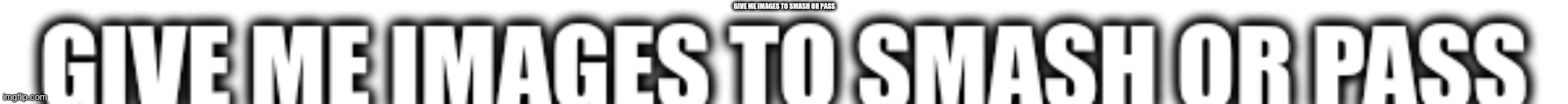 GIVE ME IMAGES TO SMASH OR PASS | made w/ Imgflip meme maker