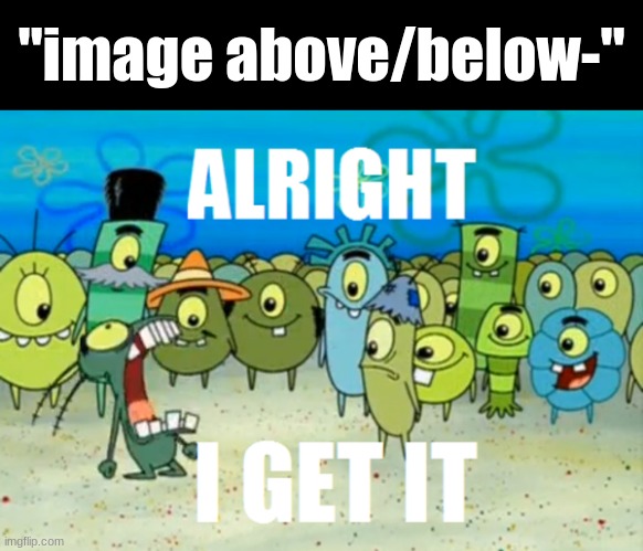 Alright I get It | "image above/below-" | image tagged in alright i get it | made w/ Imgflip meme maker