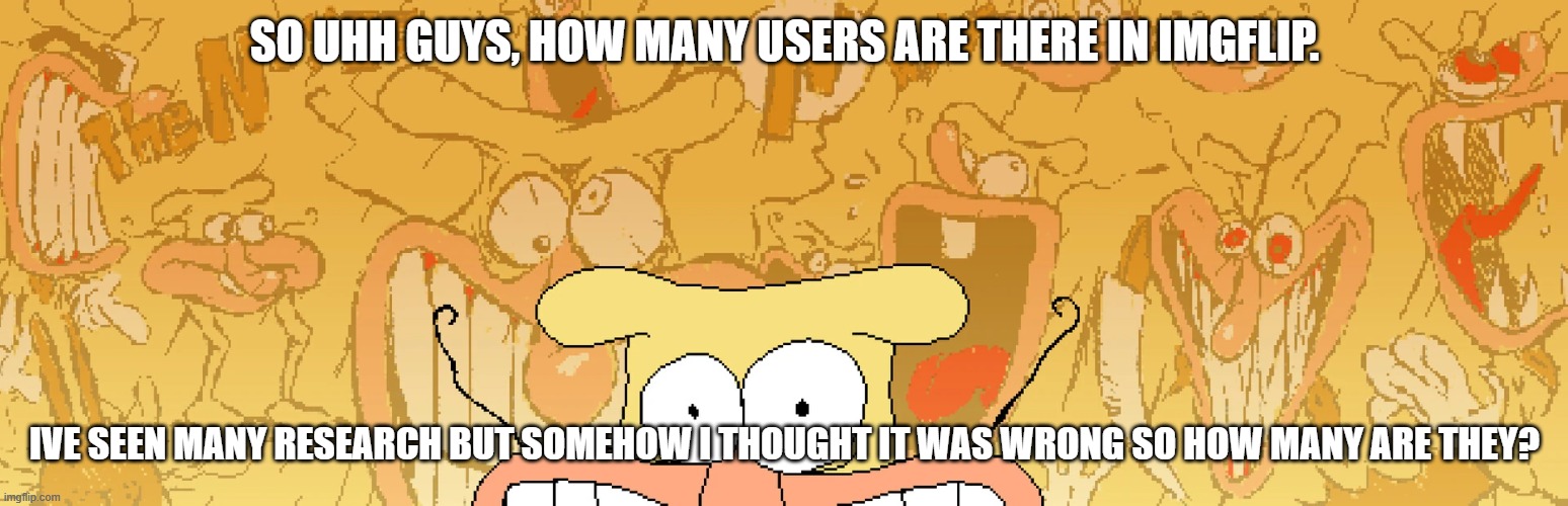 How many users are actually here? | SO UHH GUYS, HOW MANY USERS ARE THERE IN IMGFLIP. IVE SEEN MANY RESEARCH BUT SOMEHOW I THOUGHT IT WAS WRONG SO HOW MANY ARE THEY? | image tagged in memes,questions | made w/ Imgflip meme maker