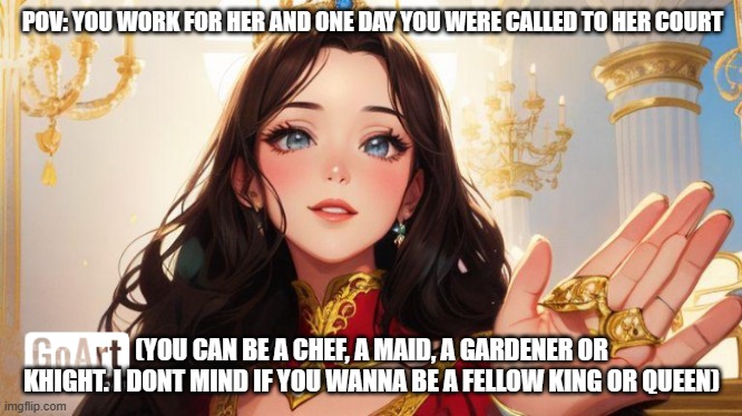 btw this is actually me but anime. used Fotor | POV: YOU WORK FOR HER AND ONE DAY YOU WERE CALLED TO HER COURT; (YOU CAN BE A CHEF, A MAID, A GARDENER OR KHIGHT. I DONT MIND IF YOU WANNA BE A FELLOW KING OR QUEEN) | made w/ Imgflip meme maker