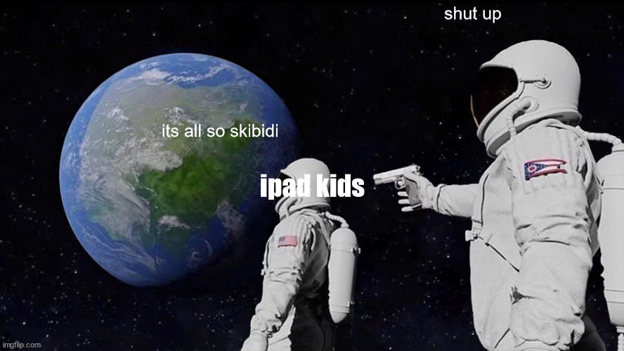 Always Has Been | shut up; its all so skibidi; ipad kids | image tagged in memes,always has been | made w/ Imgflip meme maker