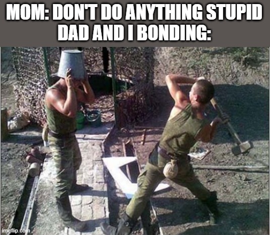 MOM: DON'T DO ANYTHING STUPID
DAD AND I BONDING: | made w/ Imgflip meme maker