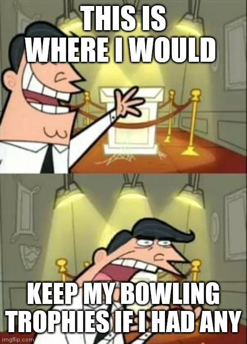 Trophy | THIS IS WHERE I WOULD; KEEP MY BOWLING TROPHIES IF I HAD ANY | image tagged in memes,this is where i'd put my trophy if i had one,funny memes | made w/ Imgflip meme maker