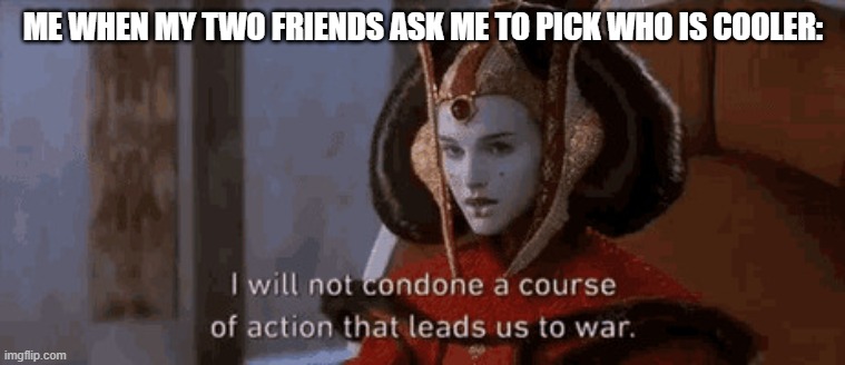 WWIII has begun | ME WHEN MY TWO FRIENDS ASK ME TO PICK WHO IS COOLER: | image tagged in padme will not | made w/ Imgflip meme maker