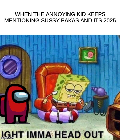 amongus | WHEN THE ANNOYING KID KEEPS MENTIONING SUSSY BAKAS AND ITS 2025 | image tagged in memes,spongebob ight imma head out | made w/ Imgflip meme maker